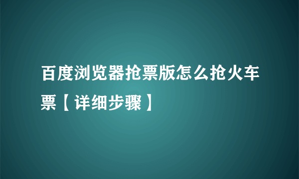 百度浏览器抢票版怎么抢火车票【详细步骤】