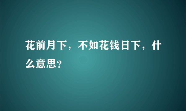 花前月下，不如花钱日下，什么意思？