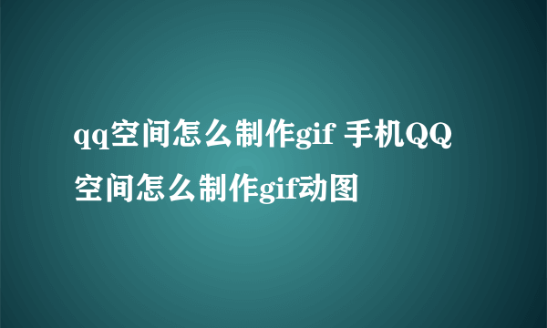 qq空间怎么制作gif 手机QQ空间怎么制作gif动图