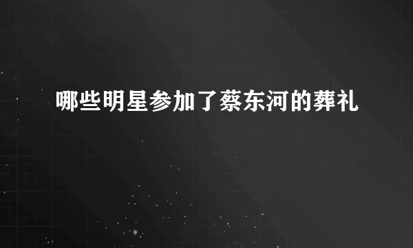 哪些明星参加了蔡东河的葬礼