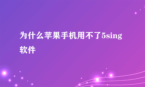 为什么苹果手机用不了5sing软件