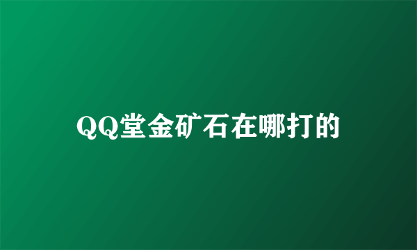 QQ堂金矿石在哪打的