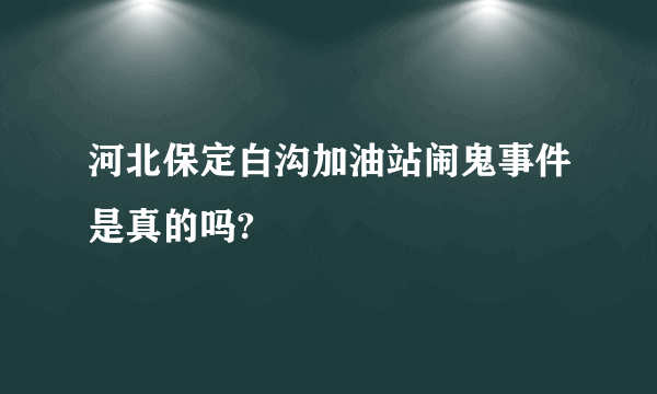 河北保定白沟加油站闹鬼事件是真的吗?