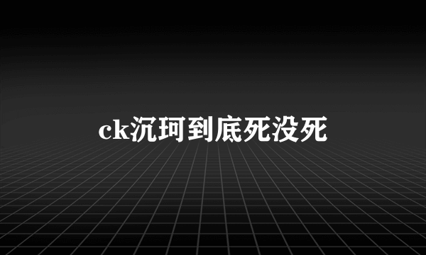 ck沉珂到底死没死