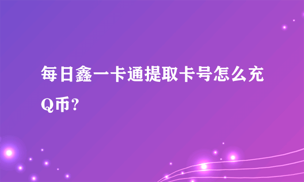 每日鑫一卡通提取卡号怎么充Q币?