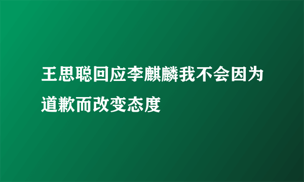 王思聪回应李麒麟我不会因为道歉而改变态度