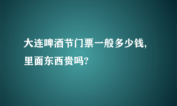 大连啤酒节门票一般多少钱,里面东西贵吗?