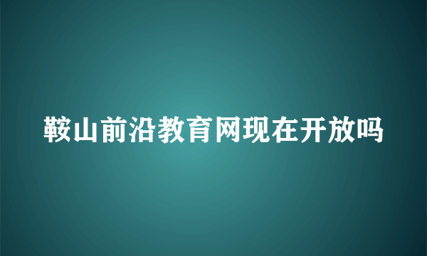 鞍山前沿教育网现在开放吗