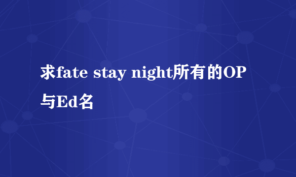 求fate stay night所有的OP与Ed名