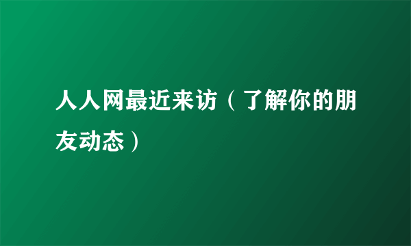 人人网最近来访（了解你的朋友动态）