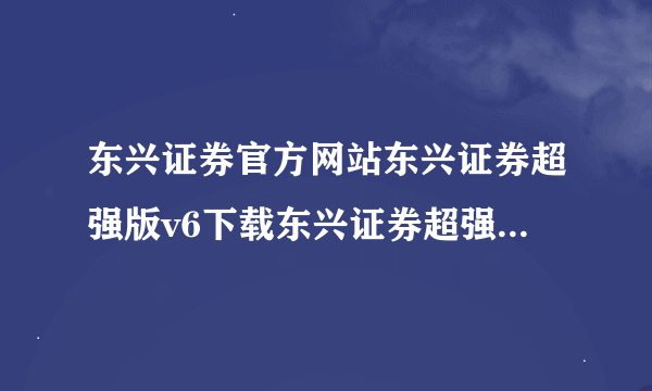 东兴证券官方网站东兴证券超强版v6下载东兴证券超强版下载？