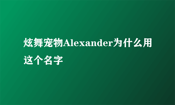 炫舞宠物Alexander为什么用这个名字