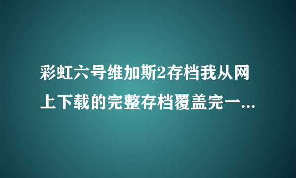 彩虹六号维加斯2存档我从网上下载的完整存档覆盖完一进游戏怎么还是我的...