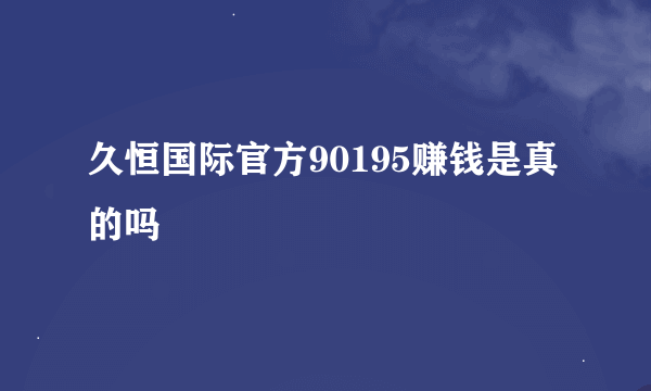 久恒国际官方90195赚钱是真的吗