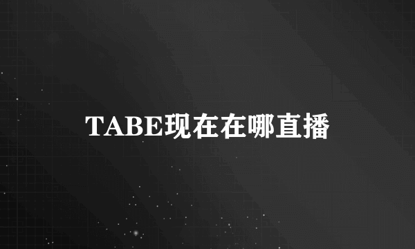 TABE现在在哪直播