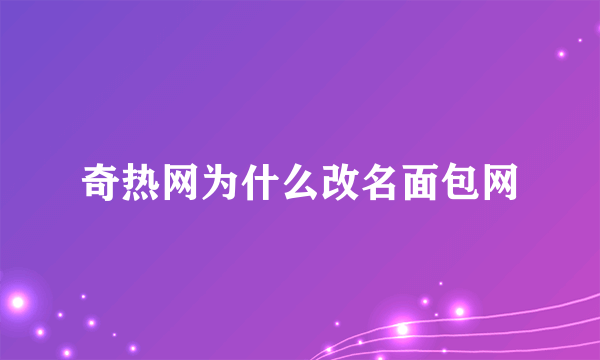 奇热网为什么改名面包网