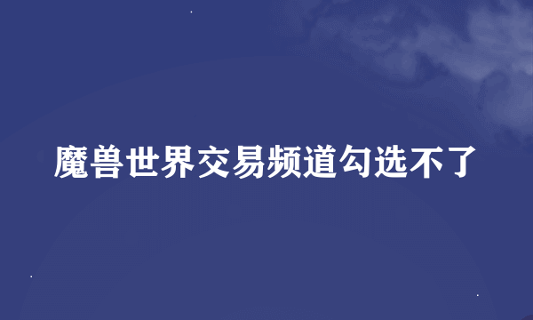 魔兽世界交易频道勾选不了