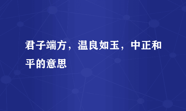 君子端方，温良如玉，中正和平的意思