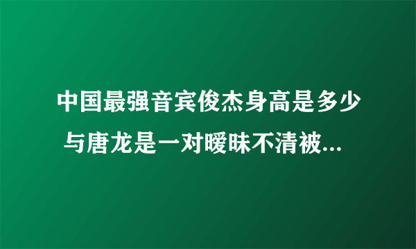 中国最强音宾俊杰身高是多少 与唐龙是一对暧昧不清被曝整容(3)