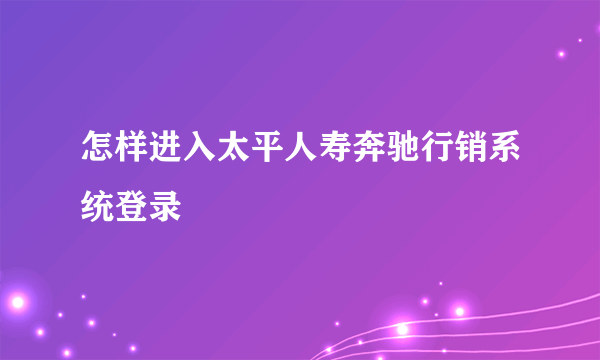 怎样进入太平人寿奔驰行销系统登录