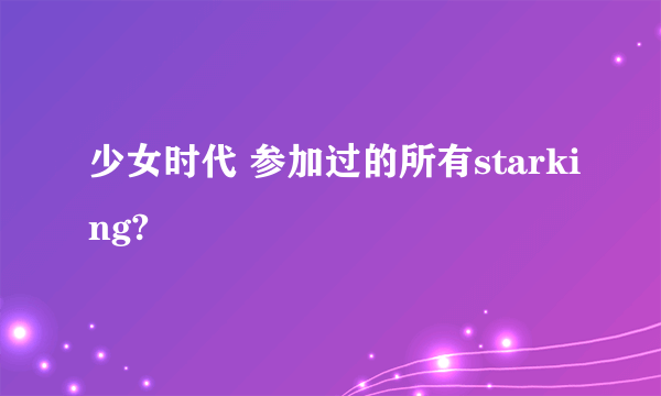 少女时代 参加过的所有starking?