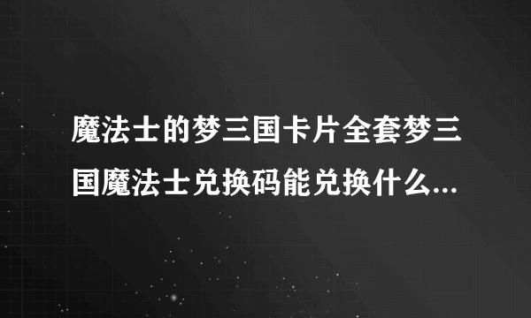 魔法士的梦三国卡片全套梦三国魔法士兑换码能兑换什么啊梦三国专属大礼包里面有什么东西啊