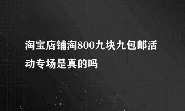 淘宝店铺淘800九块九包邮活动专场是真的吗