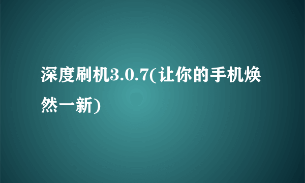 深度刷机3.0.7(让你的手机焕然一新)