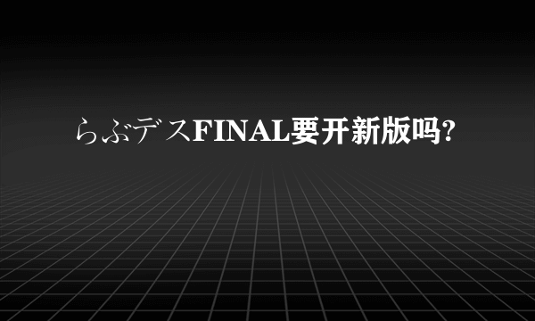 らぶデスFINAL要开新版吗?