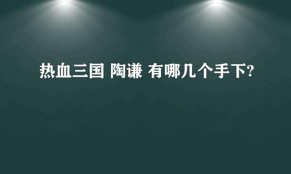 热血三国 陶谦 有哪几个手下?