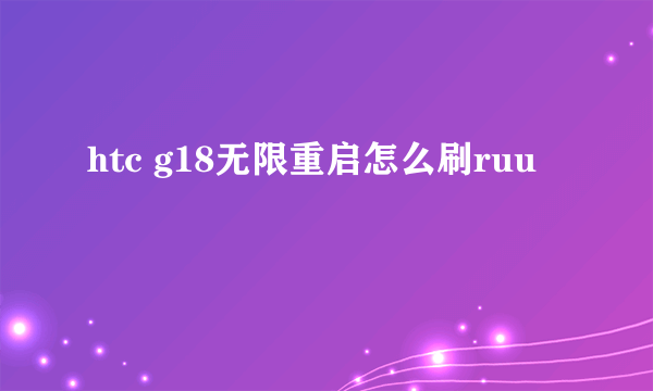 htc g18无限重启怎么刷ruu