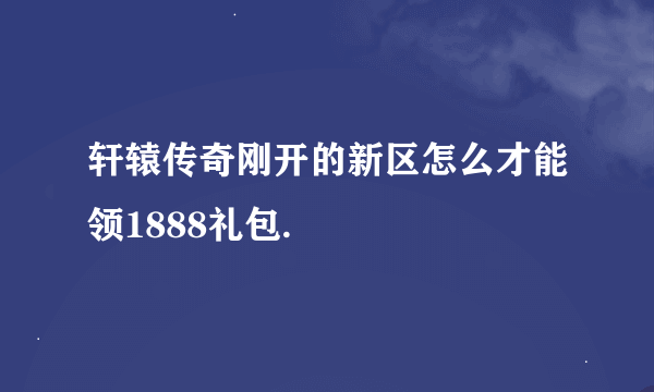 轩辕传奇刚开的新区怎么才能领1888礼包.