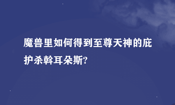 魔兽里如何得到至尊天神的庇护杀斡耳朵斯?