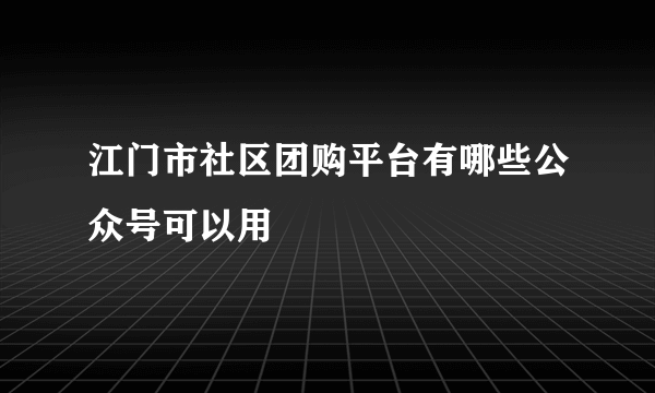 江门市社区团购平台有哪些公众号可以用