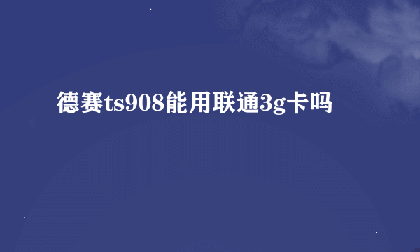 德赛ts908能用联通3g卡吗