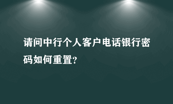 请问中行个人客户电话银行密码如何重置？