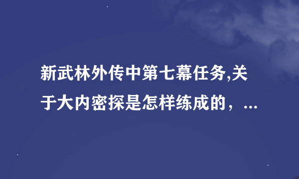 新武林外传中第七幕任务,关于大内密探是怎样练成的，大内密探凌凌恭现身说法是怎么过的？