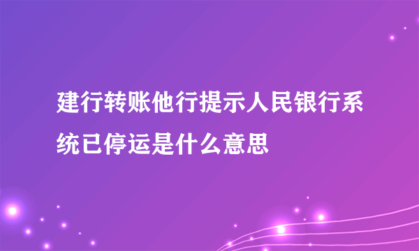 建行转账他行提示人民银行系统已停运是什么意思