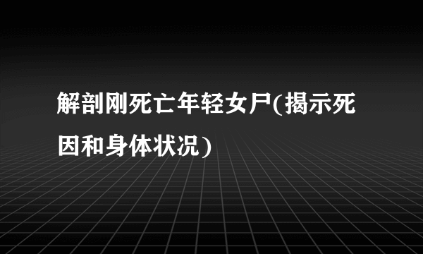 解剖刚死亡年轻女尸(揭示死因和身体状况)