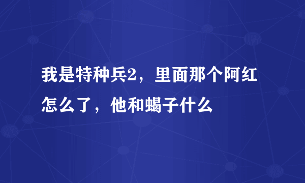 我是特种兵2，里面那个阿红怎么了，他和蝎子什么