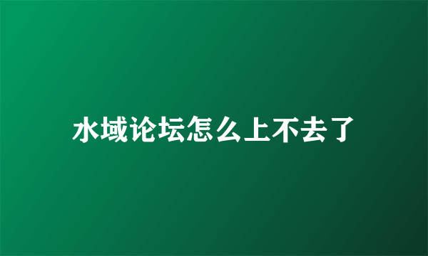 水域论坛怎么上不去了