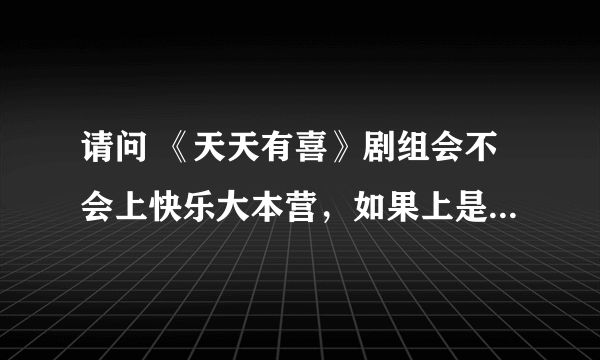 请问 《天天有喜》剧组会不会上快乐大本营，如果上是什么时候？