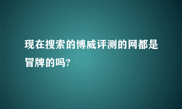 现在搜索的博威评测的网都是冒牌的吗?