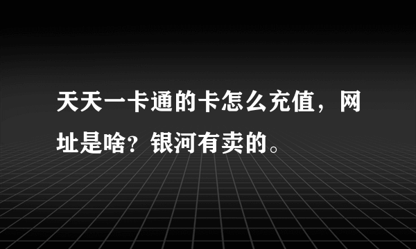 天天一卡通的卡怎么充值，网址是啥？银河有卖的。