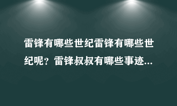 雷锋有哪些世纪雷锋有哪些世纪呢？雷锋叔叔有哪些事迹呢？雷锋叔叔哪些事迹呢？雷锋叔叔有哪些事迹！！！