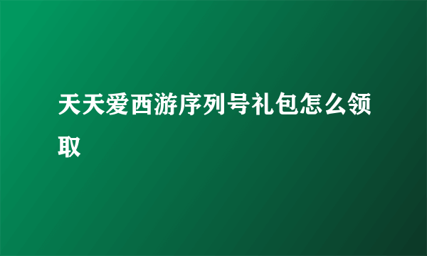 天天爱西游序列号礼包怎么领取