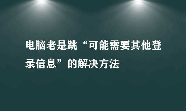 电脑老是跳“可能需要其他登录信息”的解决方法