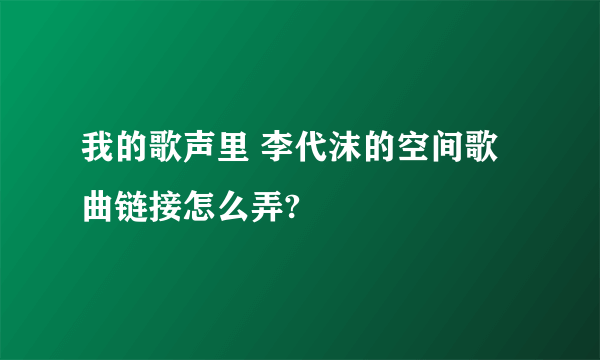 我的歌声里 李代沫的空间歌曲链接怎么弄?