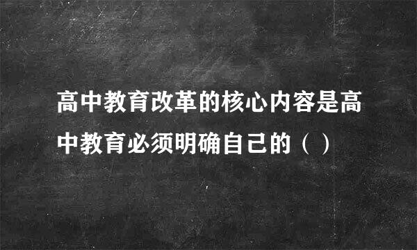 高中教育改革的核心内容是高中教育必须明确自己的（）