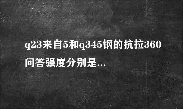 q23来自5和q345钢的抗拉360问答强度分别是多少？Q235钢材的抗拉强度偏高能用吗？